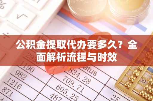 金昌公积金提取代办要多久？全面解析流程与时效