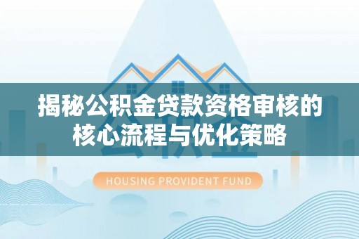 金昌揭秘公积金贷款资格审核的核心流程与优化策略