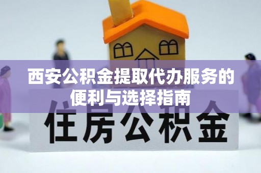 金昌西安公积金提取代办服务的便利与选择指南
