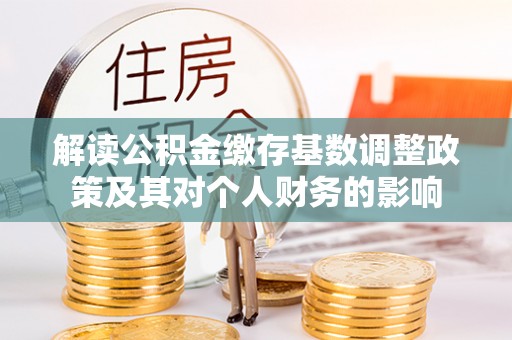 金昌解读公积金缴存基数调整政策及其对个人财务的影响