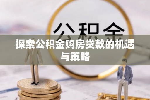 金昌探索公积金购房贷款的机遇与策略