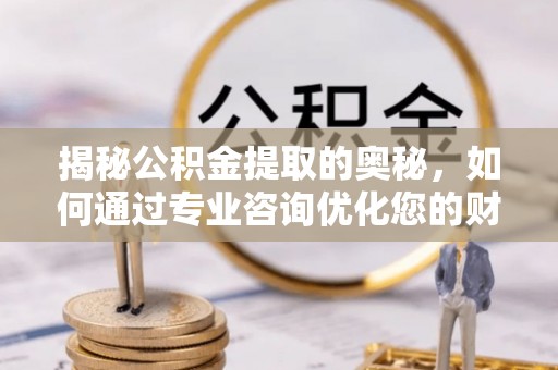 金昌揭秘公积金提取的奥秘，如何通过专业咨询优化您的财务规划