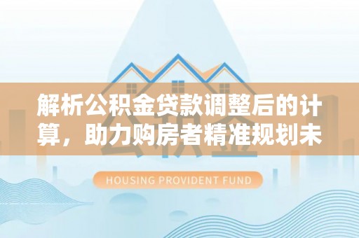 金昌解析公积金贷款调整后的计算，助力购房者精准规划未来