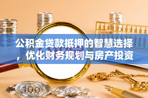 金昌公积金贷款抵押的智慧选择，优化财务规划与房产投资