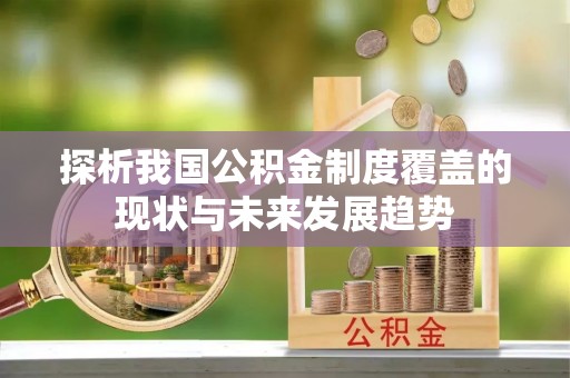 金昌探析我国公积金制度覆盖的现状与未来发展趋势