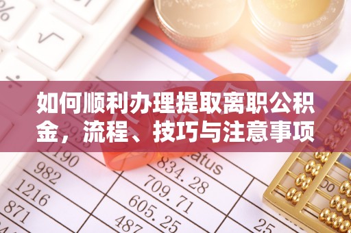 金昌如何顺利办理提取离职公积金，流程、技巧与注意事项全解析