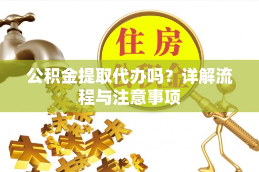 金昌公积金提取代办吗？详解流程与注意事项