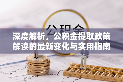 金昌深度解析，公积金提取政策解读的最新变化与实用指南