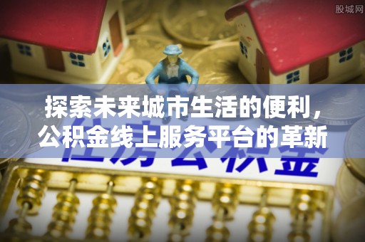 金昌探索未来城市生活的便利，公积金线上服务平台的革新与机遇