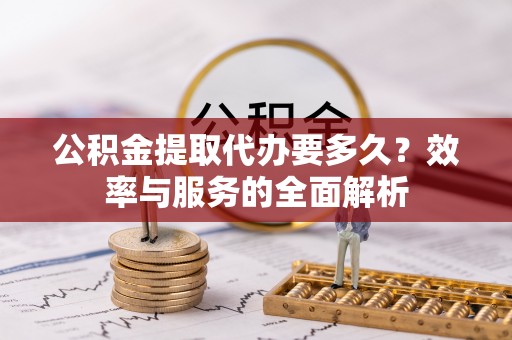 金昌公积金提取代办要多久？效率与服务的全面解析