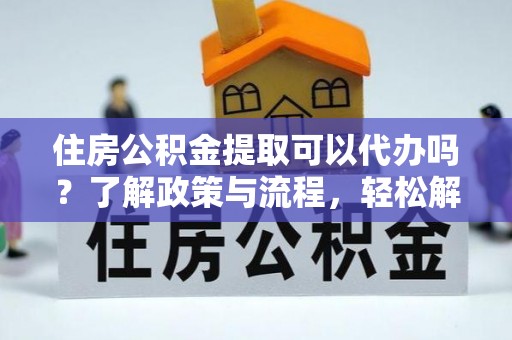 金昌住房公积金提取可以代办吗？了解政策与流程，轻松解决你的疑问