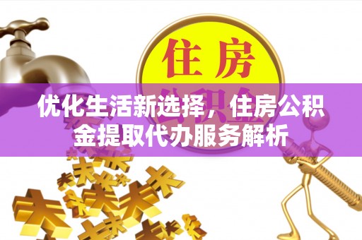 金昌优化生活新选择，住房公积金提取代办服务解析