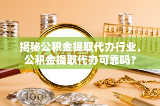 金昌揭秘公积金提取代办行业，公积金提取代办可靠吗？