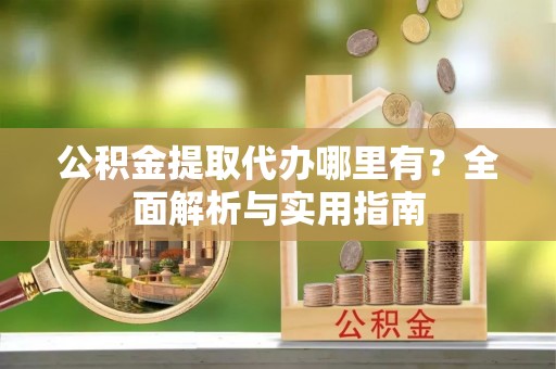 金昌公积金提取代办哪里有？全面解析与实用指南