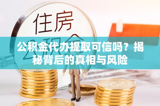 金昌公积金代办提取可信吗？揭秘背后的真相与风险
