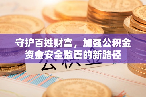 金昌守护百姓财富，加强公积金资金安全监管的新路径