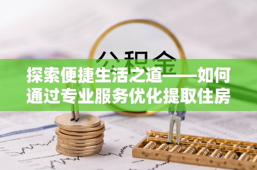 金昌探索便捷生活之道——如何通过专业服务优化提取住房公积金代办体验