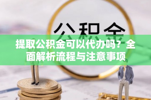 金昌提取公积金可以代办吗？全面解析流程与注意事项