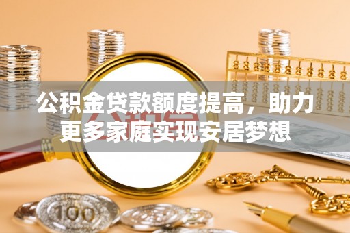 金昌公积金贷款额度提高，助力更多家庭实现安居梦想