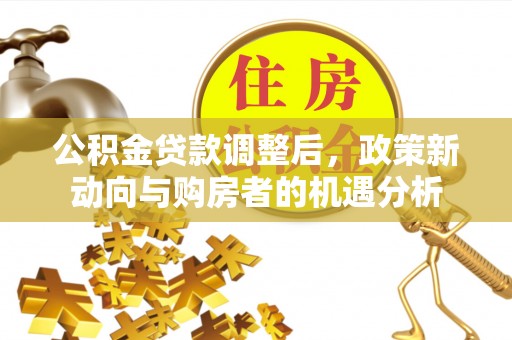 金昌公积金贷款调整后，政策新动向与购房者的机遇分析