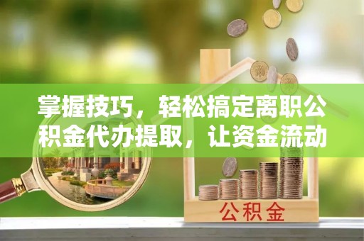 金昌掌握技巧，轻松搞定离职公积金代办提取，让资金流动更便捷