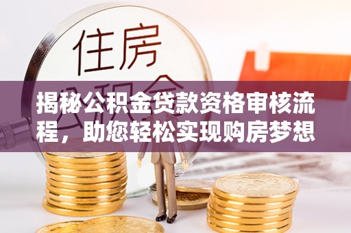 金昌揭秘公积金贷款资格审核流程，助您轻松实现购房梦想