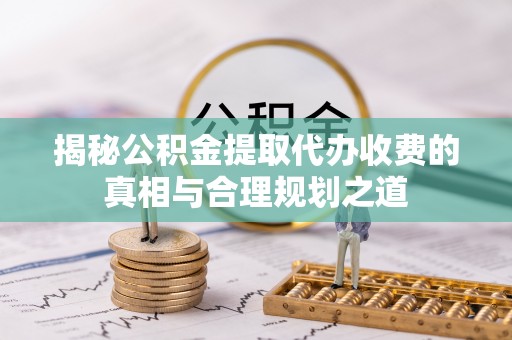 金昌揭秘公积金提取代办收费的真相与合理规划之道
