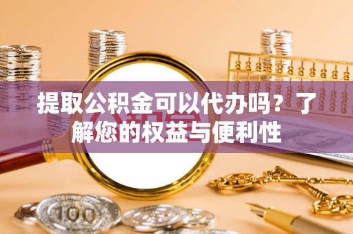 金昌提取公积金可以代办吗？了解您的权益与便利性