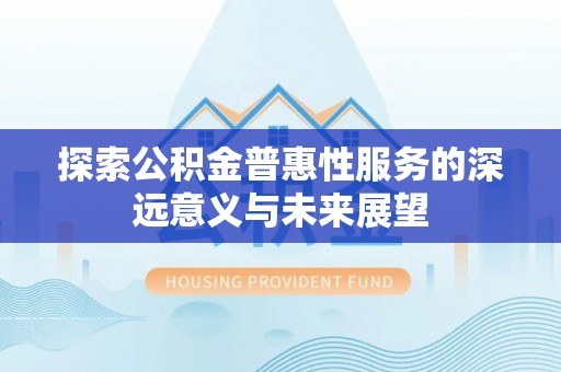 金昌探索公积金普惠性服务的深远意义与未来展望