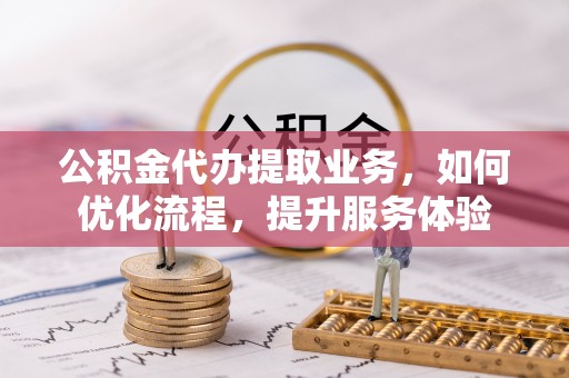 金昌公积金代办提取业务，如何优化流程，提升服务体验